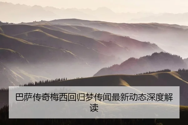 巴萨传奇梅西回归梦传闻最新动态深度解读 | Ledong