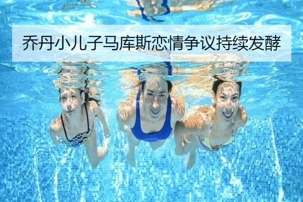 乔丹小儿子马库斯恋情争议持续发酵
